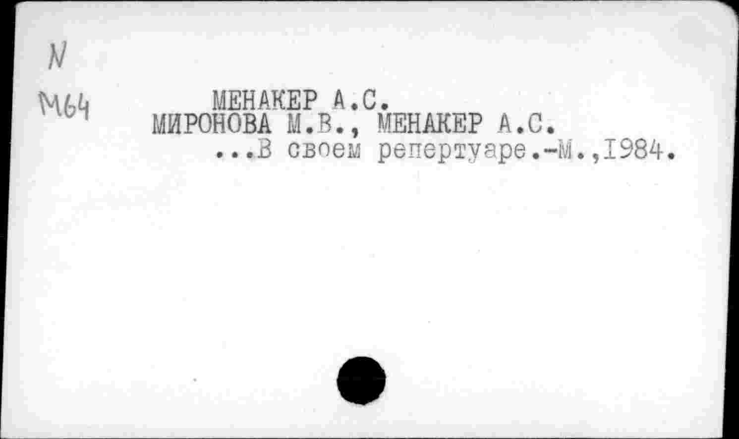 ﻿МЕНАКЕР А.С.
МИРОНОВА М.В., МЕНАКЕР А.С.
...В своем репертуаре.-М.,1984.